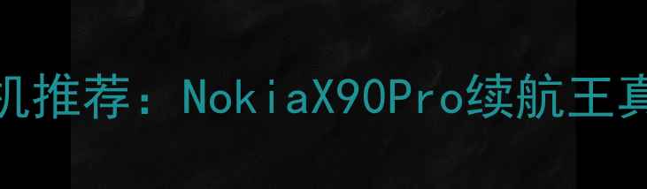 诺基亚超长待机手机推荐NokiaX90Pro续航王真实体验与选购指南