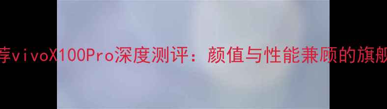 图片 赵丽颖亲测推荐vivoX100Pro深度测评：颜值与性能兼顾的旗舰机真的香吗？