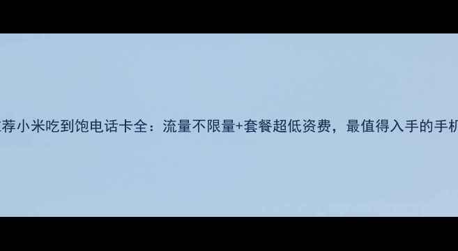 图片 超值推荐小米吃到饱电话卡全：流量不限量+套餐超低资费，最值得入手的手机卡！1