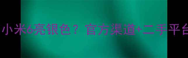 图片 还能买到小米6亮银色？官方渠道+二手平台全攻略1