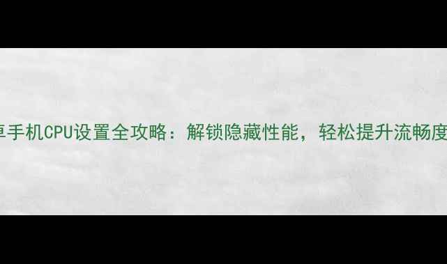 逍遥安卓手机CPU设置全攻略解锁隐藏性能轻松提升流畅度与续航