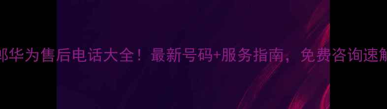 邯郸华为售后电话大全最新号码服务指南免费咨询速解决