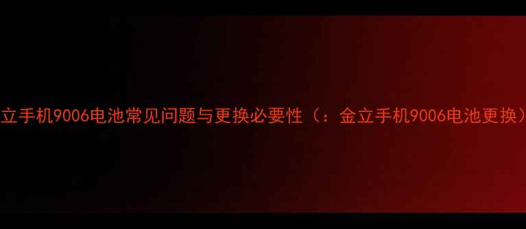 图片 金立手机9006电池常见问题与更换必要性（：金立手机9006电池更换）1