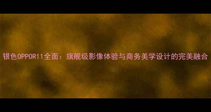 图片 银色OPPOR11全面：旗舰级影像体验与商务美学设计的完美融合