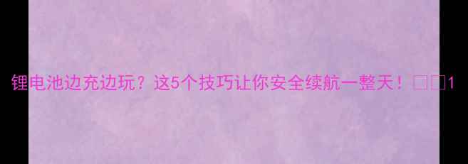 图片 锂电池边充边玩？这5个技巧让你安全续航一整天！📱💡1
