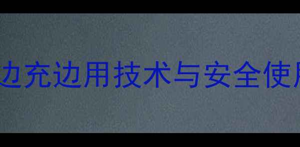 锂电池边充边用技术与安全使用指南