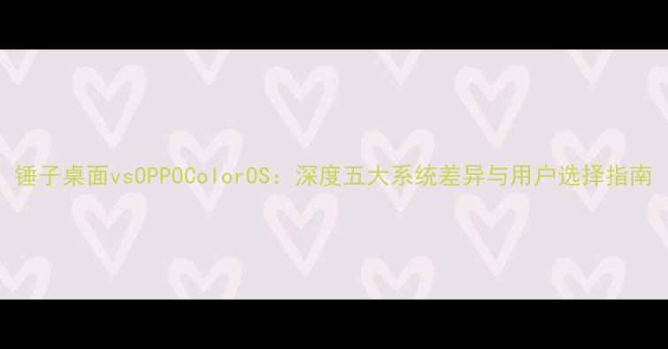 图片 锤子桌面vsOPPOColorOS：深度五大系统差异与用户选择指南