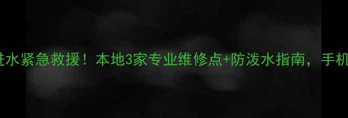 长垣手机进水紧急救援本地3家专业维修点防泼水指南手机不报废