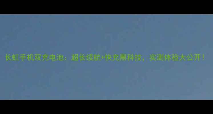 图片 长虹手机双充电池：超长续航+快充黑科技，实测体验大公开！