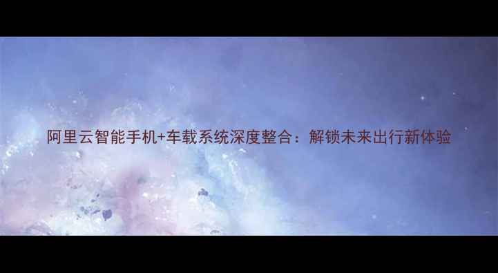 图片 阿里云智能手机+车载系统深度整合：解锁未来出行新体验