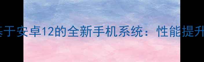 图片 阿里云正式发布基于安卓12的全新手机系统：性能提升与生态整合全面1