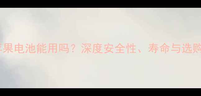 图片 高仿苹果电池能用吗？深度安全性、寿命与选购指南1