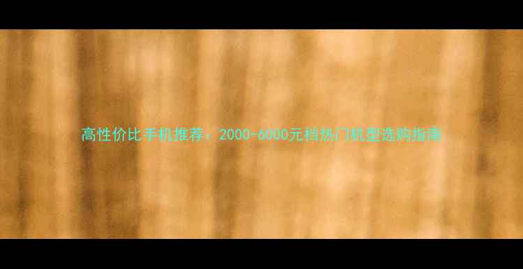 图片 高性价比手机推荐：2000-6000元档热门机型选购指南