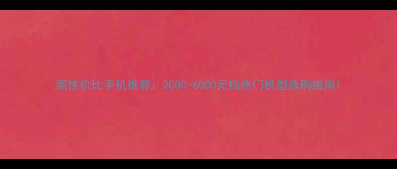 高性价比手机推荐2000-6000元档热门机型选购指南