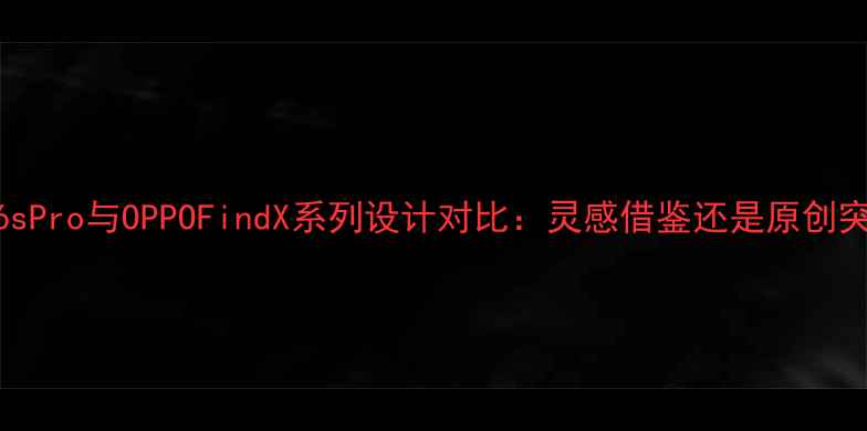魅族16sPro与OPPOFindX系列设计对比灵感借鉴还是原创突破
