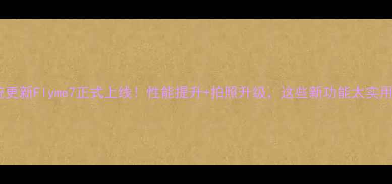 魅族5系统更新Flyme7正式上线性能提升拍照升级这些新功能太实用了
