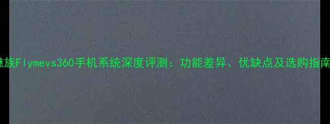 魅族Flymevs360手机系统深度评测功能差异优缺点及选购指南
