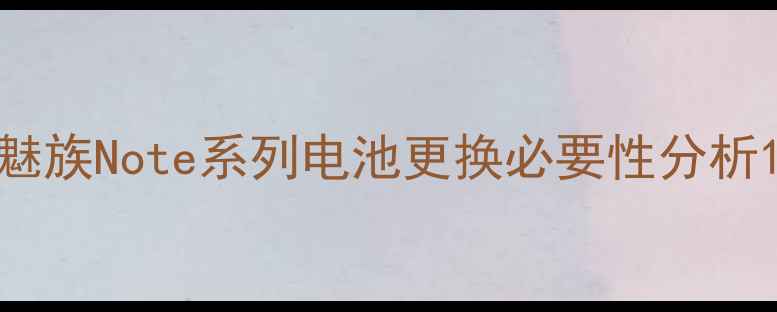 魅族Note系列电池更换必要性分析