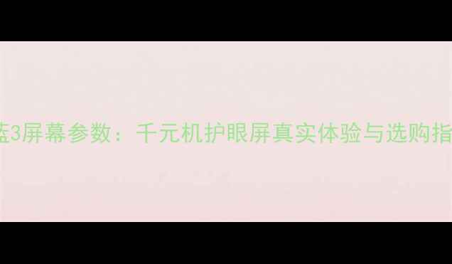 图片 魅蓝3屏幕参数：千元机护眼屏真实体验与选购指南1