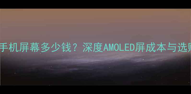 魅蓝M1手机屏幕多少钱深度AMOLED屏成本与选购指南