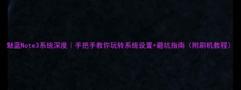 魅蓝Note3系统深度手把手教你玩转系统设置避坑指南附刷机教程