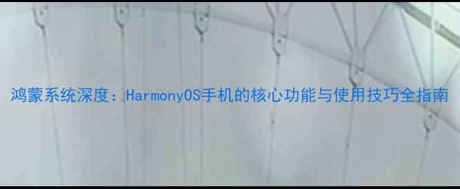 鸿蒙系统深度HarmonyOS手机的核心功能与使用技巧全指南