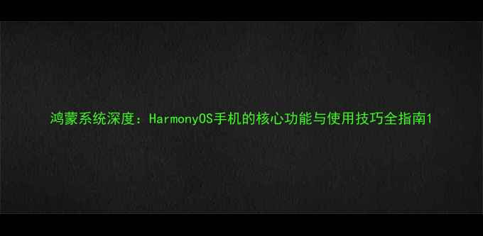 图片 鸿蒙系统深度：HarmonyOS手机的核心功能与使用技巧全指南1
