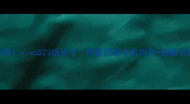 鹿晗亲测vivoS23绝绝子明星同款手机测评隐藏功能大