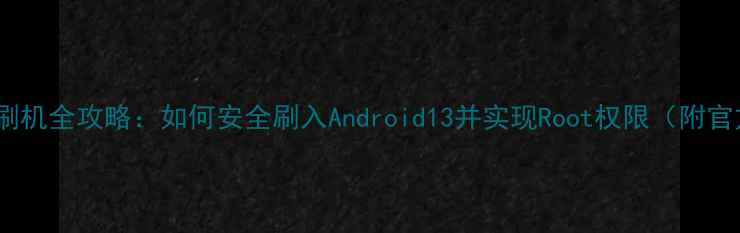 图片 麦芒4双系统刷机全攻略：如何安全刷入Android13并实现Root权限（附官方认证教程）