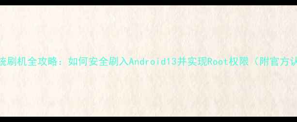 图片 麦芒4双系统刷机全攻略：如何安全刷入Android13并实现Root权限（附官方认证教程）1