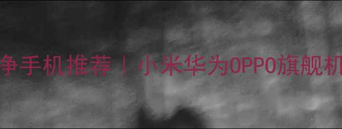 统最干净手机推荐小米华为OPPO旗舰机型深度测评