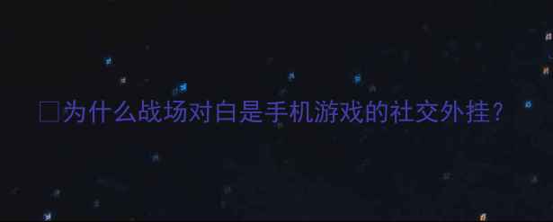 为什么战场对白是手机游戏的社交外挂