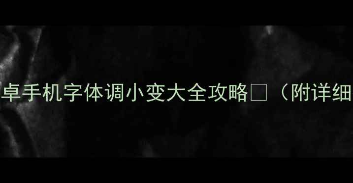 手残党必看安卓手机字体调小变大全攻略附详细教程避坑指南