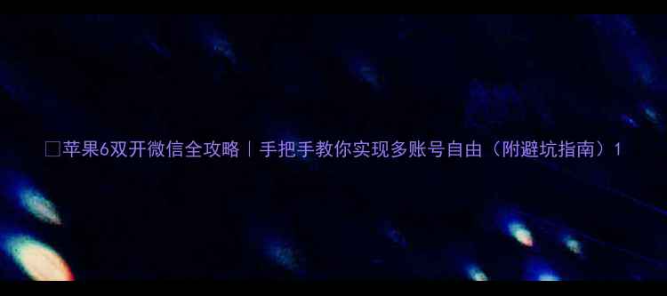 图片 🌟苹果6双开微信全攻略｜手把手教你实现多账号自由（附避坑指南）1