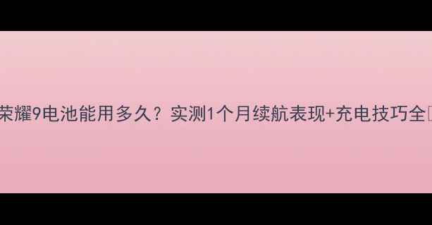 荣耀9电池能用多久实测1个月续航表现充电技巧全