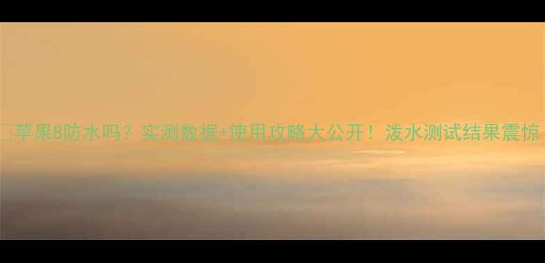 苹果8防水吗实测数据使用攻略大公开泼水测试结果震惊