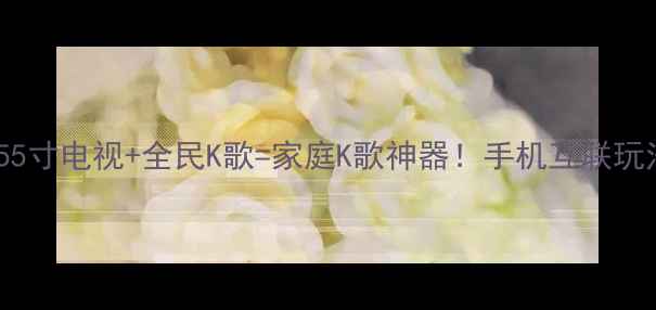 图片 🎉创维55寸电视+全民K歌=家庭K歌神器！手机互联玩法大🎤1