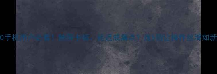 OPPO手机用户必看触屏卡顿延迟成痛点这5招让操作丝滑如新机