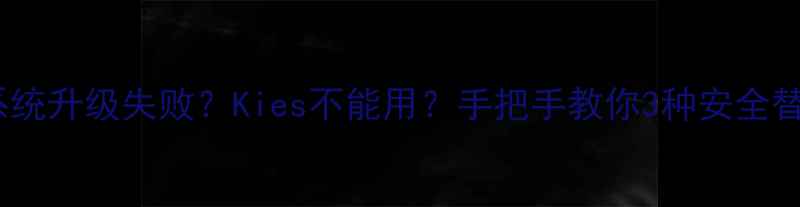 三星手机系统升级失败Kies不能用手把手教你3种安全替代方案
