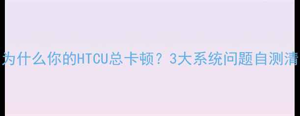 图片 💡为什么你的HTCU总卡顿？3大系统问题自测清单