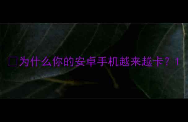 为什么你的安卓手机越来越卡