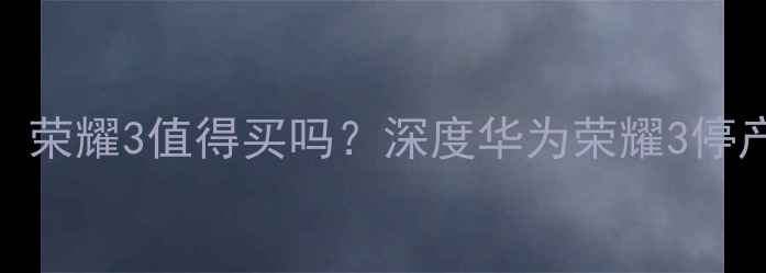 图片 💡华为荣耀3停产！荣耀3值得买吗？深度华为荣耀3停产原因及选购指南1