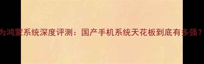 图片 💡华为鸿蒙系统深度评测：国产手机系统天花板到底有多强？📱🔥