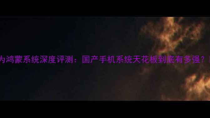 图片 💡华为鸿蒙系统深度评测：国产手机系统天花板到底有多强？📱🔥1