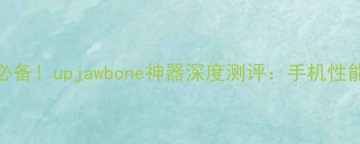 安卓手机必备upjawbone神器深度测评手机性能翻倍的秘密
