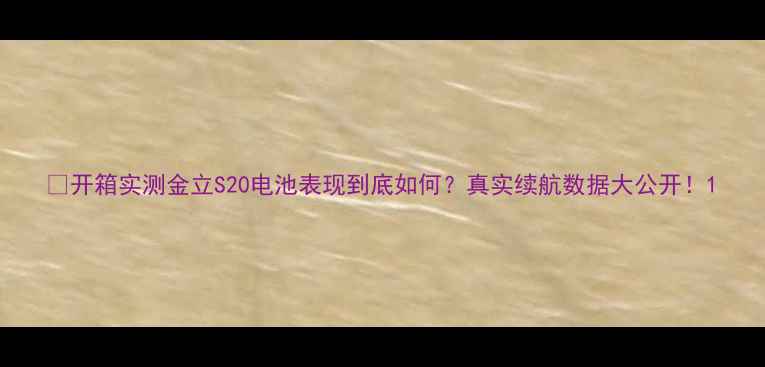 图片 💡开箱实测金立S20电池表现到底如何？真实续航数据大公开！1