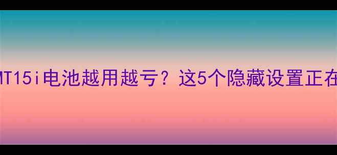 图片 💡痛点直击索爱MT15i电池越用越亏？这5个隐藏设置正在偷走你的电量！