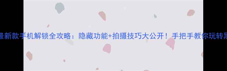 OPPO最新款手机解锁全攻略隐藏功能拍摄技巧大公开手把手教你玩转黑科技