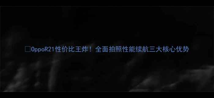OppoR21性价比王炸全面拍照性能续航三大核心优势