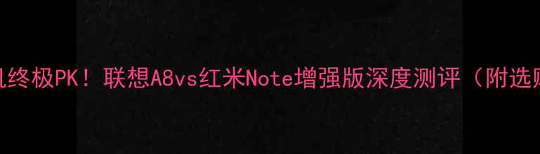 千元机终极PK联想A8vs红米Note增强版深度测评附选购指南